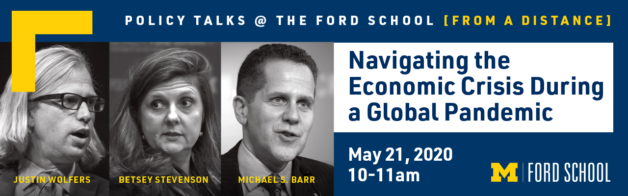 Policy Talks @ The Ford School [From a Distance] - Justin Wolfers, Betsey Stevenson, Michael S. Barr - Navigating the Economic Crisis During a Global Pandemic: May 21, 2020 from 10-11am