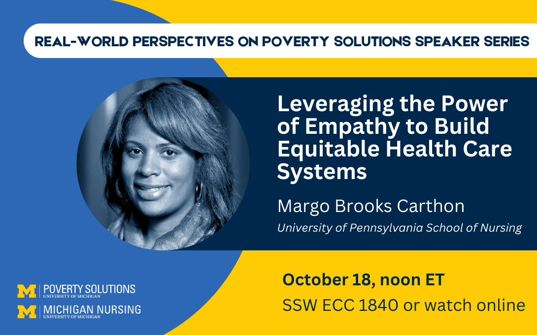 Real-World Perspectives on Poverty Solutions Speaker Series. Margo Brooks Carthon, "Leveraging the Power of Empathy to Build Equitable Health Care Systems." October 18, noon ET. SSW ECC 1840 or watch online.