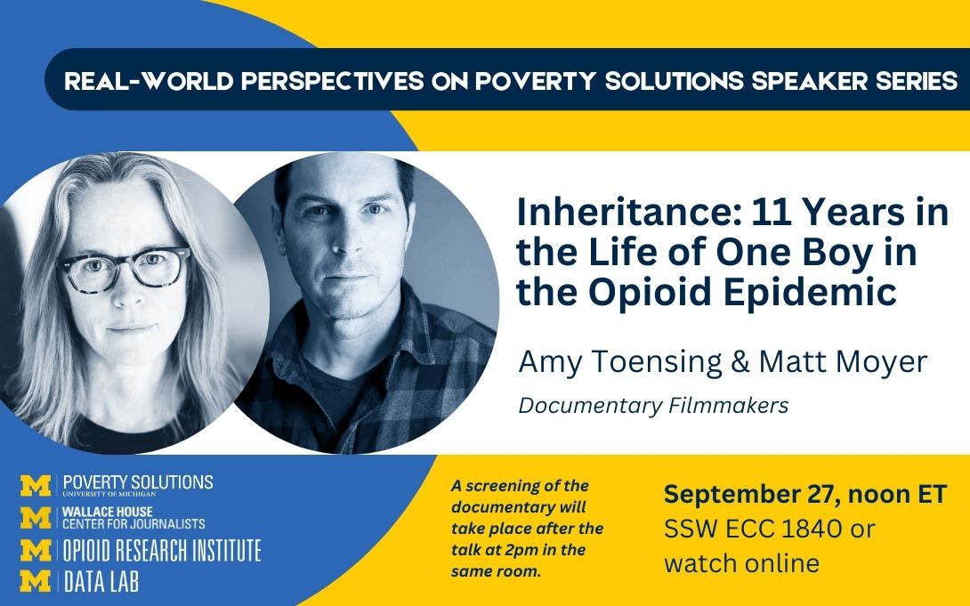 Real-World Perspectives on Poverty Solutions Speaker Series. Amy Toensing & Matt Moyer: "Inheritance: 11 Years in the Life of One Boy in the Opioid Epidemic." September 27, noon ET, SSW ECC 1840 or watch online. A screening of the documentary will take place after the talk.