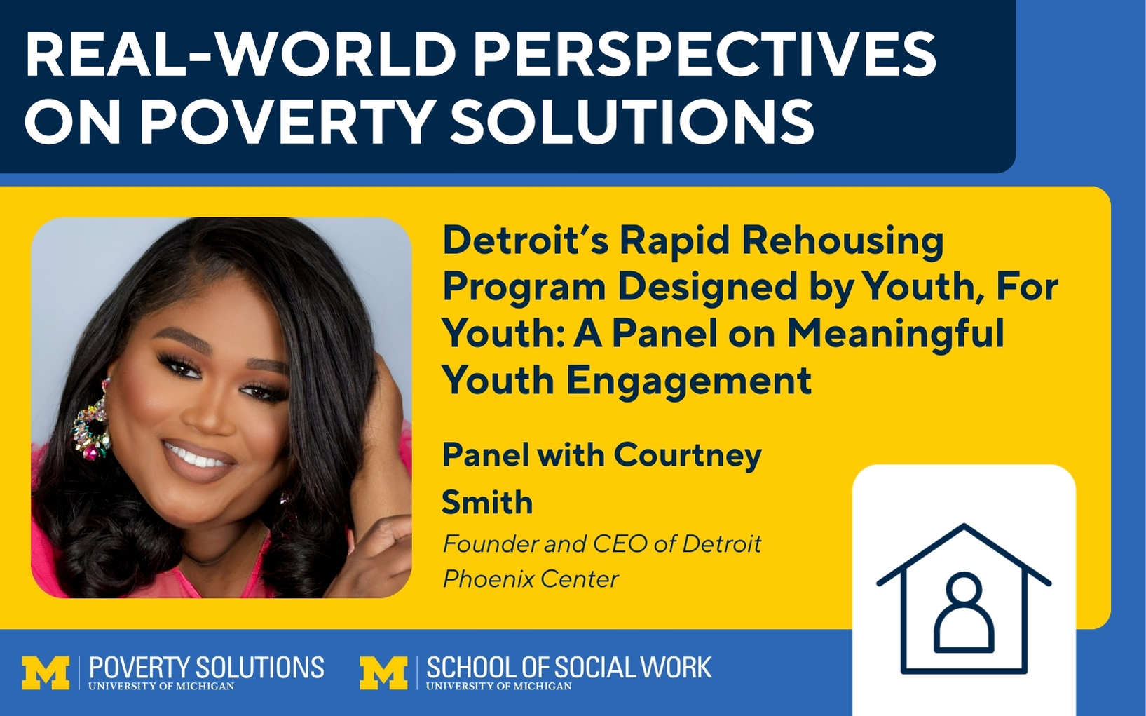 Real-World Perspectives on Poverty Solutions Speaker Series. "Detroit’s Rapid Rehousing Program Designed by Youth, For Youth: A Panel on Meaningful Youth Engagement," panel with Courtney Smith, Founder and CEO of the Detroit Phoenix Center.
