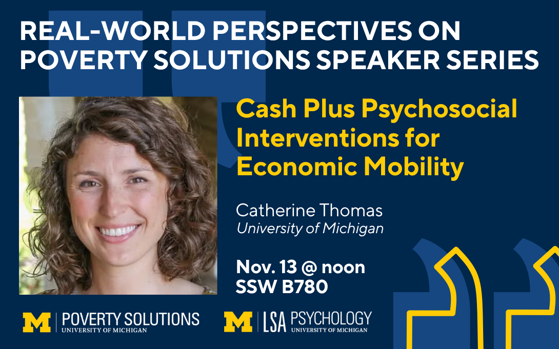 Real-World Perspectives on Poverty Solutions Speaker Series. "Cash Plus Psychosocial Interventions for Economic Mobility" with Catherine Thomas on Nov. 13 at noon in SSW B780