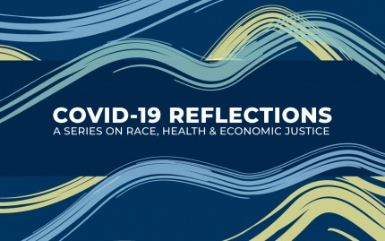 Lightly styled graphic with text that says "COVID-19 reflections: A series on race, health, and economic justice"