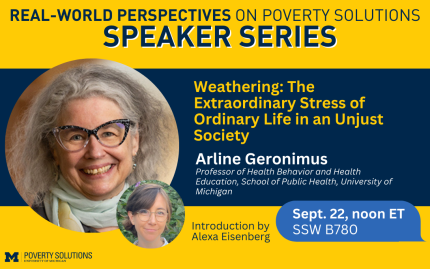 Real-World Perspectives on Poverty Solutions Speaker Series. Arline Geronimus, September 22, noon ET. SSW ECC 1840