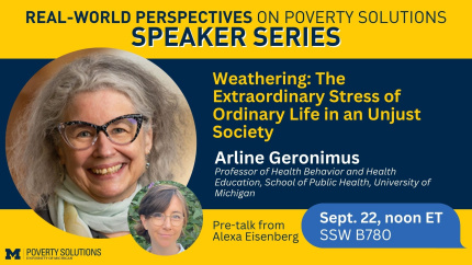 Real-World Perspectives on Poverty Solutions Speaker Series. Arline Geronimus. September 22 at noon ET. SSW B780
