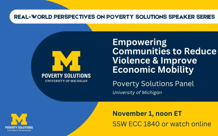 Real-World Perspectives on Poverty Solutions Speaker Series. "Empowering Communities to Reduce Violence and Improve Economic Mobility," Poverty Solutions Panel. November 1, noon ET. SSW ECC 1840 or watch online.